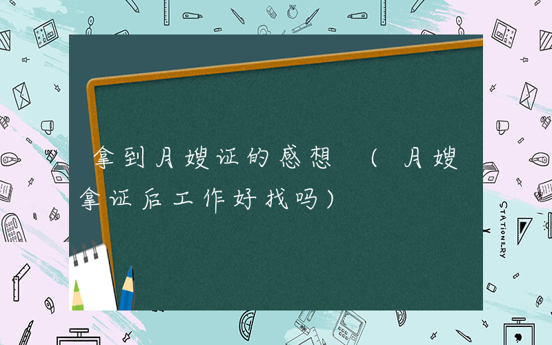 拿到月嫂证的感想 (月嫂拿证后工作好找吗)